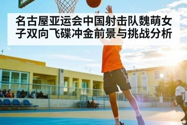 名古屋亚运会中国射击队魏萌女子双向飞碟冲金前景与挑战分析 | kaiyun