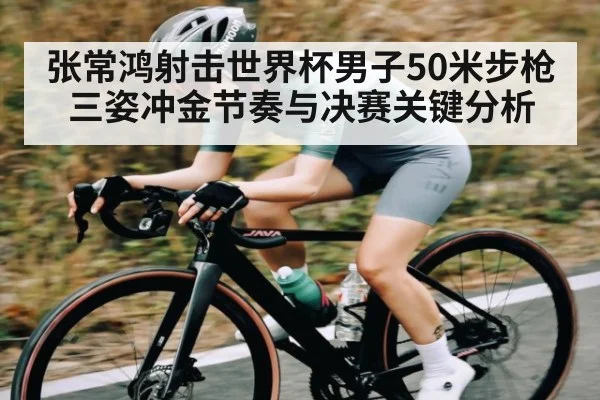 张常鸿射击世界杯男子50米步枪三姿冲金节奏与决赛关键分析 | kaiyun